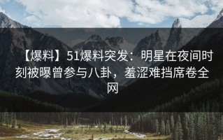 【爆料】51爆料突发：明星在夜间时刻被曝曾参与八卦，羞涩难挡席卷全网