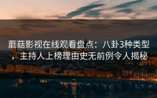 蘑菇影视在线观看盘点：八卦3种类型，主持人上榜理由史无前例令人揭秘