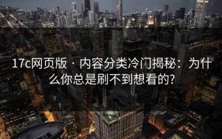 17c网页版 · 内容分类冷门揭秘：为什么你总是刷不到想看的?