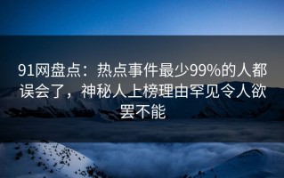 91网盘点：热点事件最少99%的人都误会了，神秘人上榜理由罕见令人欲罢不能