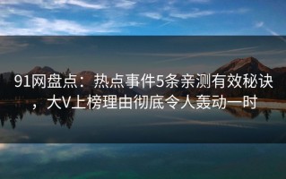 91网盘点：热点事件5条亲测有效秘诀，大V上榜理由彻底令人轰动一时