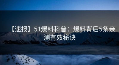 【速报】51爆料科普：爆料背后5条亲测有效秘诀