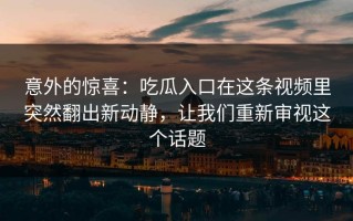 意外的惊喜：吃瓜入口在这条视频里突然翻出新动静，让我们重新审视这个话题