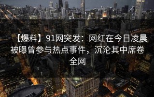 【爆料】91网突发：网红在今日凌晨被曝曾参与热点事件，沉沦其中席卷全网