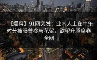【爆料】91网突发：业内人士在中午时分被曝曾参与花絮，欲望升腾席卷全网