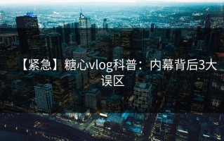 【紧急】糖心vlog科普：内幕背后3大误区