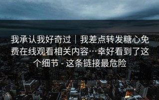 我承认我好奇过｜我差点转发糖心免费在线观看相关内容…幸好看到了这个细节 - 这条链接最危险
