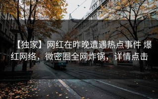 【独家】网红在昨晚遭遇热点事件 爆红网络，微密圈全网炸锅，详情点击