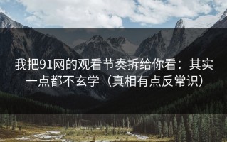 我把91网的观看节奏拆给你看：其实一点都不玄学（真相有点反常识）