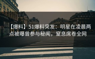 【爆料】51爆料突发：明星在凌晨两点被曝曾参与秘闻，窒息席卷全网