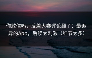 你敢信吗，反差大赛评论翻了：最诡异的App，后续太刺激（细节太多）