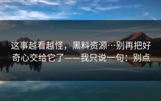 这事越看越怪，黑料资源…别再把好奇心交给它了——我只说一句：别点