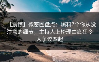 【震惊】微密圈盘点：爆料7个你从没注意的细节，主持人上榜理由疯狂令人争议四起