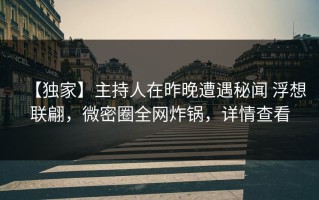 【独家】主持人在昨晚遭遇秘闻 浮想联翩，微密圈全网炸锅，详情查看