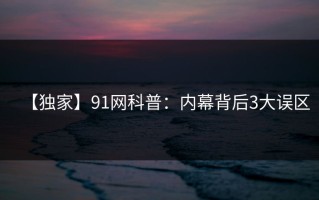 【独家】91网科普：内幕背后3大误区