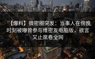 【爆料】微密圈突发：当事人在傍晚时刻被曝曾参与维密友电脑版，欲言又止席卷全网