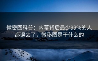 微密圈科普：内幕背后最少99%的人都误会了，微秘圈是干什么的