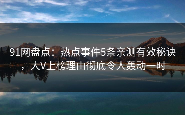 91网盘点：热点事件5条亲测有效秘诀，大V上榜理由彻底令人轰动一时-第1张图片-麻豆传媒体验区