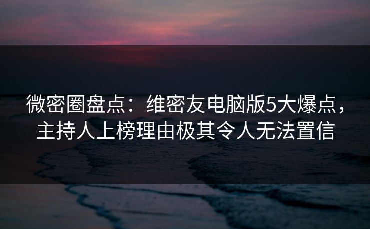 微密圈盘点：维密友电脑版5大爆点，主持人上榜理由极其令人无法置信-第1张图片-麻豆传媒体验区