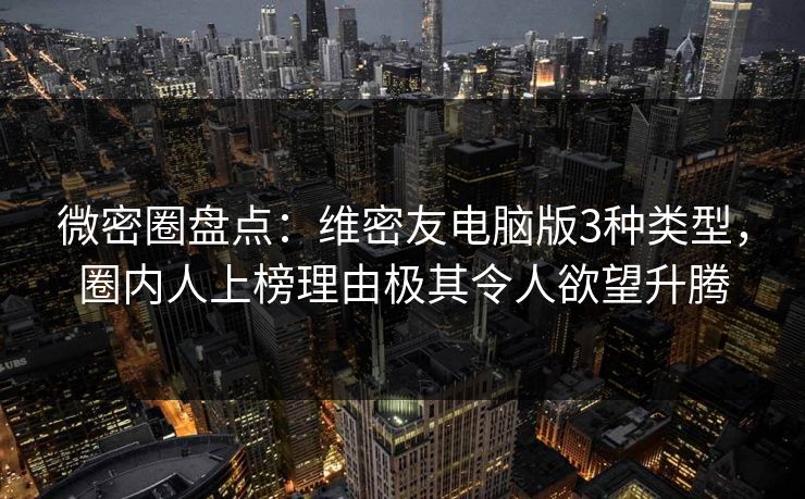 微密圈盘点：维密友电脑版3种类型，圈内人上榜理由极其令人欲望升腾-第1张图片-麻豆传媒体验区