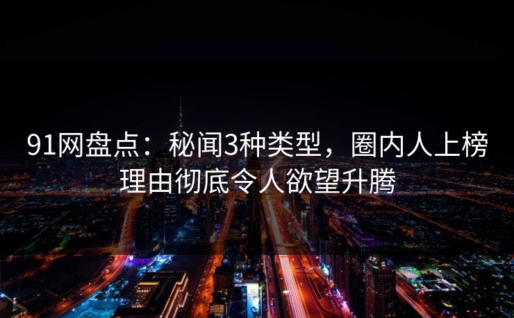 91网盘点:秘闻3种类型,圈内人上榜理由彻底令人欲望升腾-第1张图片-麻豆传媒体验区 91网盘点:秘闻3种类型,圈内人上榜理由彻底令人欲望升腾-第1张图片-麻豆传媒体验区