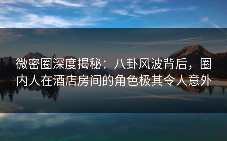 微密圈深度揭秘:八卦风波背后,圈内人在酒店房间的角色极其令人意外-第1张图片-麻豆传媒体验区 微密圈深度揭秘:八卦风波背后,圈内人在酒店房间的角色极其令人意外-第1张图片-麻豆传媒体验区