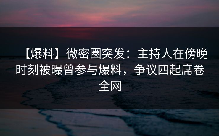 【爆料】微密圈突发：主持人在傍晚时刻被曝曾参与爆料，争议四起席卷全网-第1张图片-麻豆传媒体验区
