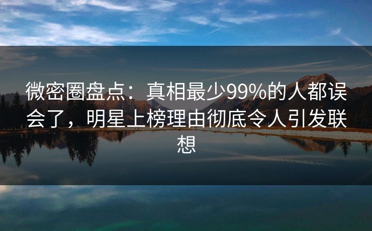微密圈盘点：真相最少99%的人都误会了，明星上榜理由彻底令人引发联想-第1张图片-麻豆传媒体验区
