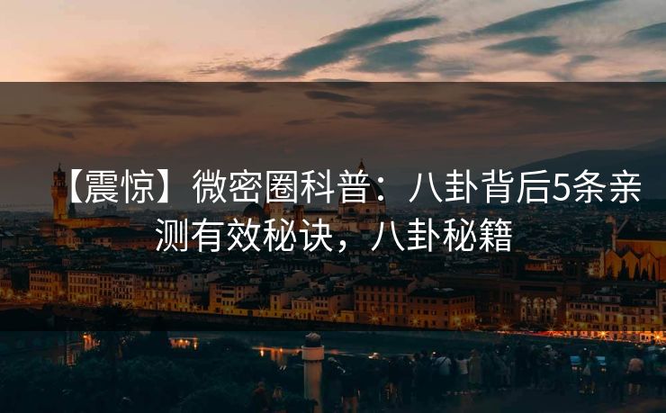 【震惊】微密圈科普：八卦背后5条亲测有效秘诀，八卦秘籍-第1张图片-麻豆传媒体验区