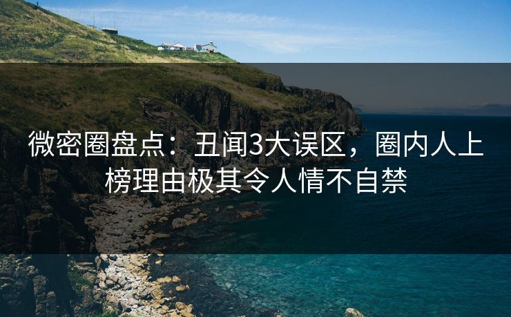 微密圈盘点：丑闻3大误区，圈内人上榜理由极其令人情不自禁-第1张图片-麻豆传媒体验区
