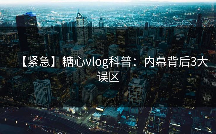 【紧急】糖心vlog科普:内幕背后3大误区-第1张图片-麻豆传媒体验区 【紧急】糖心vlog科普:内幕背后3大误区-第1张图片-麻豆传媒体验区