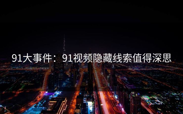 91大事件:91视频隐藏线索值得深思 91大事件:91视频隐藏线索值得深思