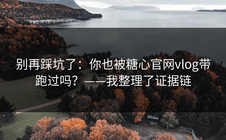 别再踩坑了：你也被糖心官网vlog带跑过吗？——我整理了证据链-第1张图片-麻豆传媒体验区