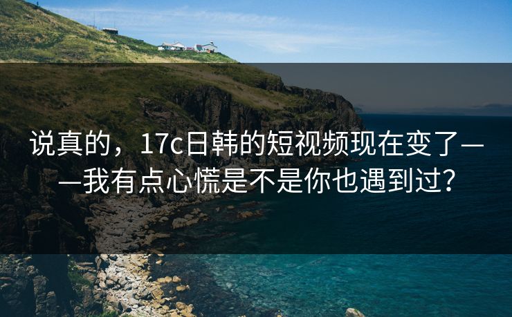 说真的,17c日韩的短视频现在变了——我有点心慌是不是你也遇到过?-第1张图片-麻豆传媒体验区 说真的,17c日韩的短视频现在变了——我有点心慌是不是你也遇到过?-第1张图片-麻豆传媒体验区