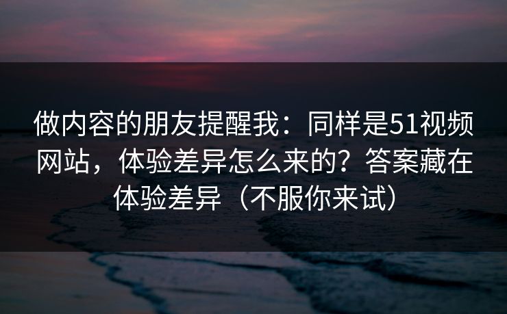 做内容的朋友提醒我:同样是51视频网站,体验差异怎么来的?答案藏在体验差异(不服你来试)-第1张图片-麻豆传媒体验区 做内容的朋友提醒我:同样是51视频网站,体验差异怎么来的?答案藏在体验差异(不服你来试)-第1张图片-麻豆传媒体验区
