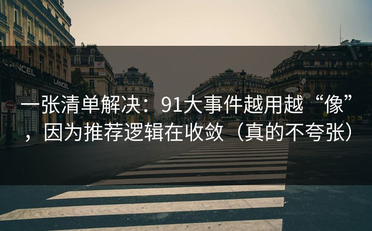 一张清单解决：91大事件越用越“像”，因为推荐逻辑在收敛（真的不夸张）-第1张图片-麻豆传媒体验区