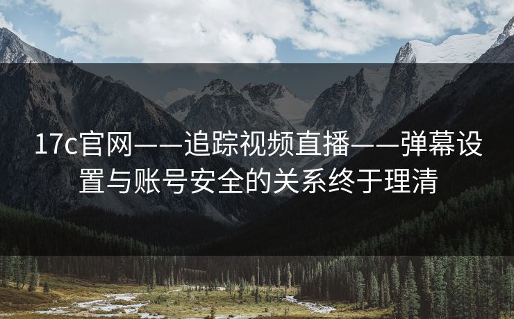 17c官网——追踪视频直播——弹幕设置与账号安全的关系终于理清-第1张图片-麻豆传媒体验区