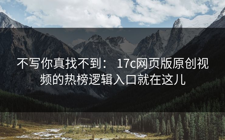 不写你真找不到： 17c网页版原创视频的热榜逻辑入口就在这儿-第1张图片-麻豆传媒体验区