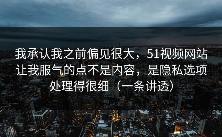 我承认我之前偏见很大，51视频网站让我服气的点不是内容，是隐私选项处理得很细（一条讲透）-第1张图片-麻豆传媒体验区