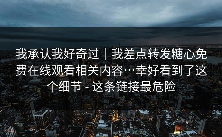 我承认我好奇过｜我差点转发糖心免费在线观看相关内容…幸好看到了这个细节 - 这条链接最危险