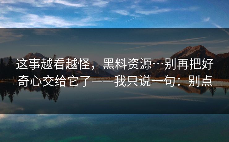这事越看越怪，黑料资源…别再把好奇心交给它了——我只说一句：别点-第1张图片-麻豆传媒体验区