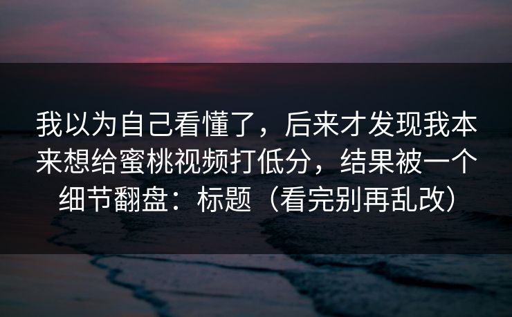 我以为自己看懂了,后来才发现我本来想给蜜桃视频打低分,结果被一个细节翻盘:标题(看完别再乱改)-第1张图片-麻豆传媒体验区 我以为自己看懂了,后来才发现我本来想给蜜桃视频打低分,结果被一个细节翻盘:标题(看完别再乱改)-第1张图片-麻豆传媒体验区