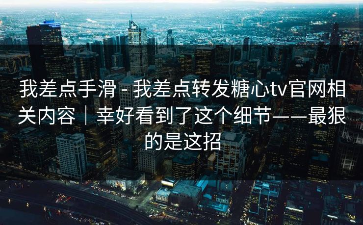 我差点手滑 - 我差点转发糖心tv官网相关内容｜幸好看到了这个细节——最狠的是这招-第1张图片-麻豆传媒体验区