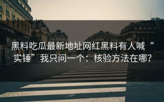 黑料吃瓜最新地址网红黑料有人喊“实锤”我只问一个：核验方法在哪？