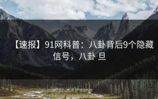【速报】91网科普：八卦背后9个隐藏信号，八卦 旦