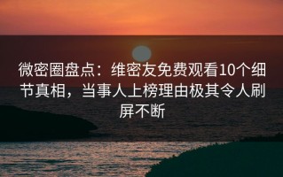 微密圈盘点：维密友免费观看10个细节真相，当事人上榜理由极其令人刷屏不断