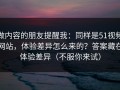 做内容的朋友提醒我：同样是51视频网站，体验差异怎么来的？答案藏在体验差异（不服你来试）