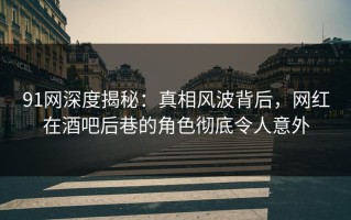 91网深度揭秘：真相风波背后，网红在酒吧后巷的角色彻底令人意外