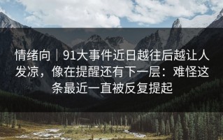 情绪向｜91大事件近日越往后越让人发凉，像在提醒还有下一层：难怪这条最近一直被反复提起