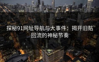 探秘91网址导航与大事件：揭开旧贴回流的神秘节奏